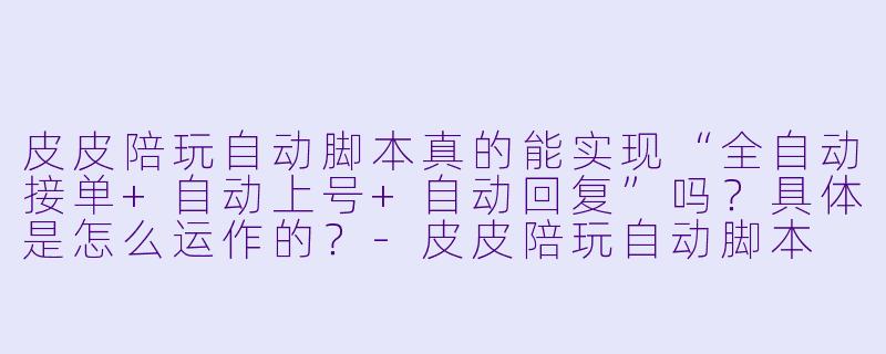 皮皮陪玩自动脚本真的能实现“全自动接单+自动上号+自动回复”吗?具体是怎么运作的?-皮皮陪玩自动脚本