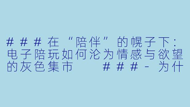 ###在“陪伴”的幌子下:电子陪玩如何沦为情感与欲望的灰X 集市
###-为什么说陪玩乱