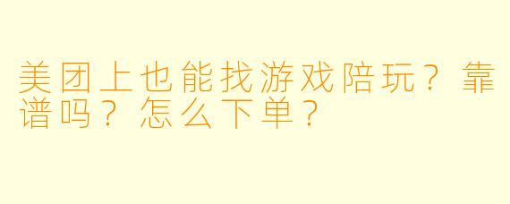 美团上也能找游戏陪玩？靠谱吗？怎么下单？