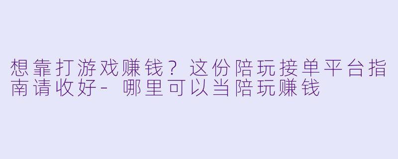 想靠打游戏赚钱?这份陪玩接单平台指南请收好-哪里可以当陪玩赚钱