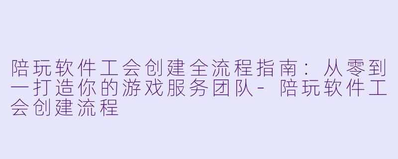 陪玩软件工会创建全流程指南:从零到一打造你的游戏服务团队-陪玩软件工会创建流程