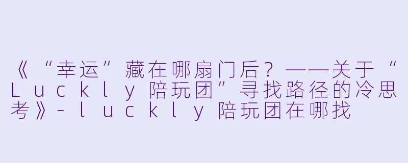 《“幸运”藏在哪扇门后?——关于“Luckly陪玩团”寻找路径的冷思考》-luckly陪玩团在哪找