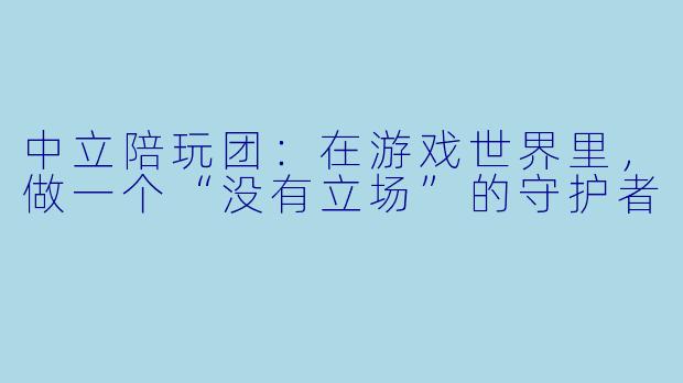 中立陪玩团:在游戏世界里,做一个“没有立场”的守护者