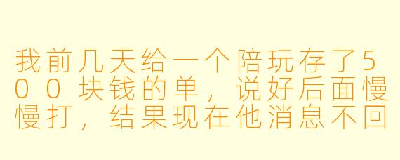 我前几天给一个陪玩存了500块钱的单,说好后面慢慢打,结果现在他消息不回、游戏也不上线,这钱还能要回来吗?以后存单该怎么避坑?