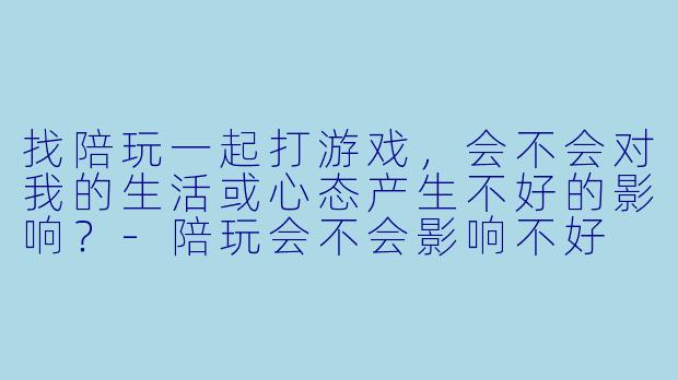 找陪玩一起打游戏,会不会对我的生活或心态产生不好的影响?-陪玩会不会影响不好