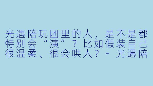 光遇陪玩团里的人，是不是都特别会“演”？比如假装自己很温柔、很会哄人？-光遇陪玩团人