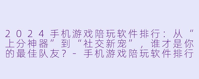 2024手机游戏陪玩软件排行:从“上分神器”到“社交新宠”,谁才是你的最佳队友?-手机游戏陪玩软件排行