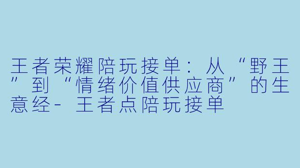 王者荣耀陪玩接单:从“野王”到“情绪价值供应商”的生意经-王者点陪玩接单