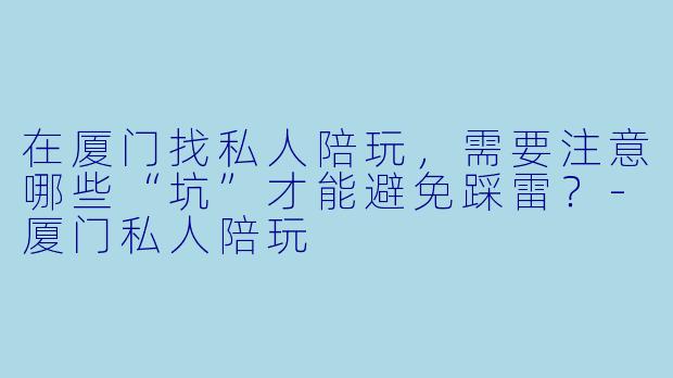 在厦门找私人陪玩,需要注意哪些“坑”才能避免踩雷?-厦门私人陪玩
