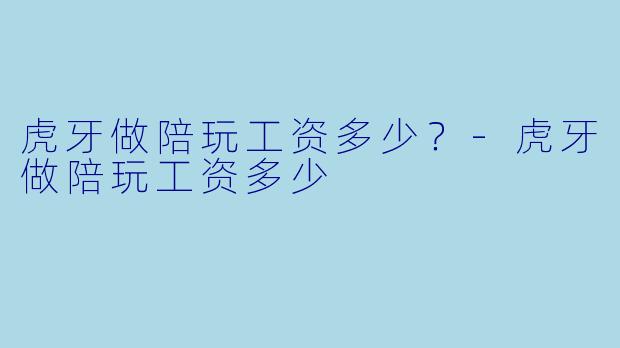 虎牙做陪玩工资多少？