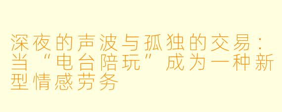 深夜的声波与孤独的交易：当“电台陪玩”成为一种新型情感劳务