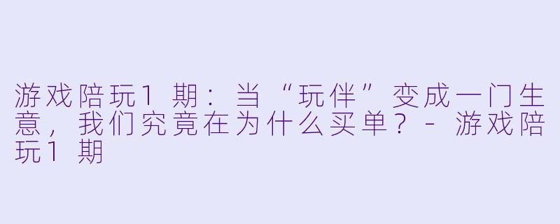 游戏陪玩1期:当“玩伴”变成一门生意,我们究竟在为什么买单?-游戏陪玩1期