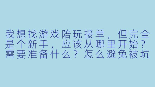 我想找游戏陪玩接单,但完全是个新手,应该从哪里开始?需要准备什么?怎么避免被坑?