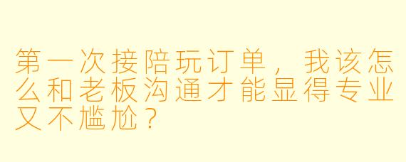 第一次接陪玩订单,我该怎么和老板沟通才能显得专业又不尴尬?