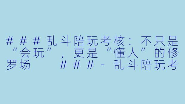 ###乱斗陪玩考核:不只是“会玩”,更是“懂人”的修罗场
###-乱斗陪玩考核需要