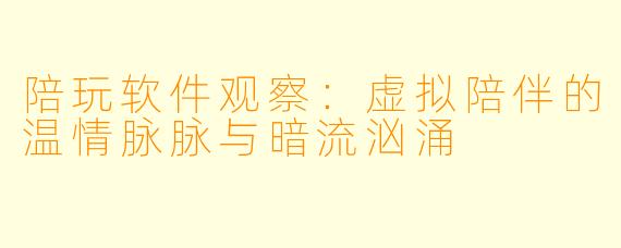 陪玩软件观察:虚拟陪伴的温情脉脉与暗流汹涌