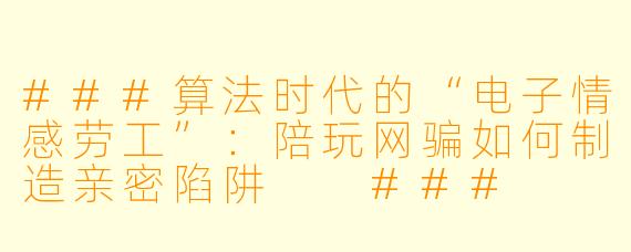 ###算法时代的“电子情感劳工”:陪玩网骗如何制造亲密陷阱
###