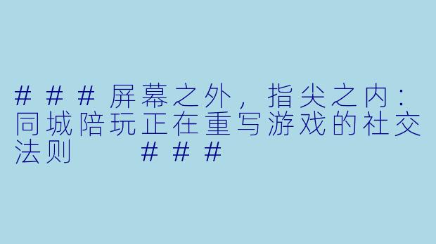 ###屏幕之外,指尖之内:同城陪玩正在重写游戏的社交法则
###