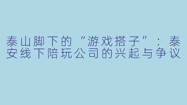 泰山脚下的“游戏搭子”：泰安线下陪玩公司的兴起与争议