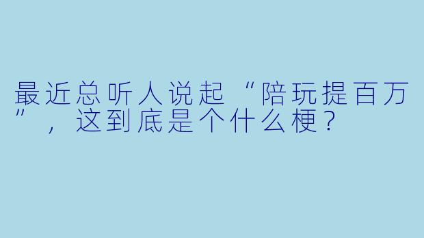 最近总听人说起“陪玩提百万”,这到底是个什么梗?