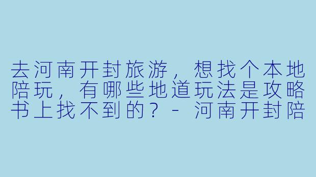 去河南开封旅游，想找个本地陪玩，有哪些地道玩法是攻略书上找不到的？-河南开封陪玩