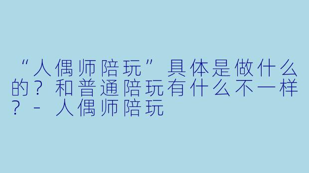 “人偶师陪玩”具体是做什么的?和普通陪玩有什么不一样?-人偶师陪玩