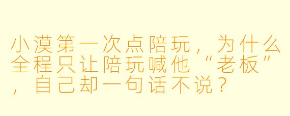 小漠第一次点陪玩，为什么全程只让陪玩喊他“老板”，自己却一句话不说？