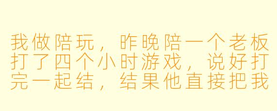 我做陪玩，昨晚陪一个老板打了四个小时游戏，说好打完一起结，结果他直接把我拉黑了，一分钱没给。我只有他游戏ID和微信，没有真实身份信息，这钱还能追回来吗？报警有用吗？