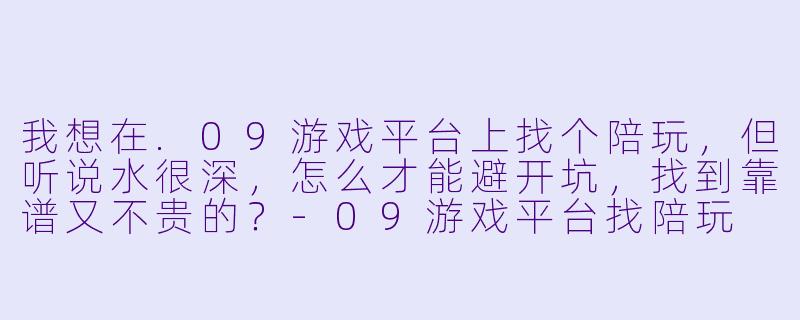 我想在.09游戏平台上找个陪玩,但听说水很深,怎么才能避开坑,找到靠谱又不贵的?-09游戏平台找陪玩