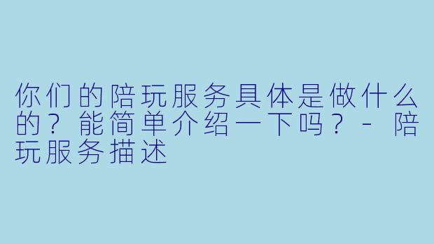 你们的陪玩服务具体是做什么的?能简单介绍一下吗?-陪玩服务描述