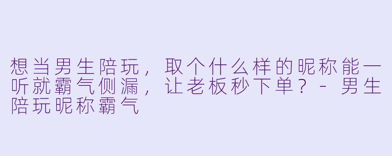 想当男生陪玩，取个什么样的昵称能一听就霸气侧漏，让老板秒下单？-男生陪玩昵称霸气
