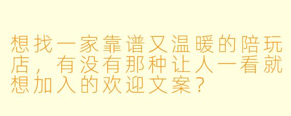想找一家靠谱又温暖的陪玩店,有没有那种让人一看就想加入的欢迎文案?