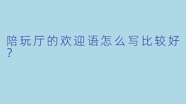 陪玩厅的欢迎语怎么写比较好？