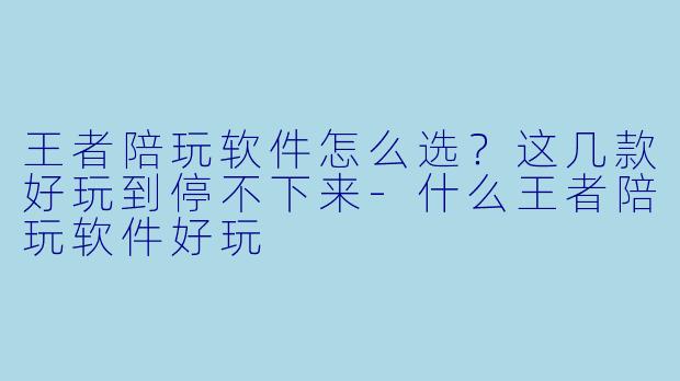 王者陪玩软件怎么选？这几款好玩到停不下来-什么王者陪玩软件好玩