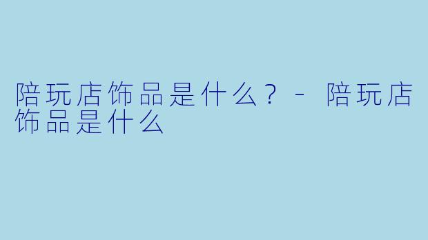 陪玩店饰品是什么？-陪玩店饰品是什么