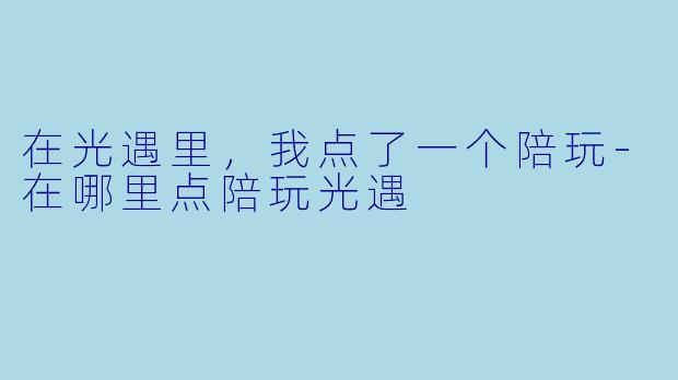 在光遇里,我点了一个陪玩-在哪里点陪玩光遇