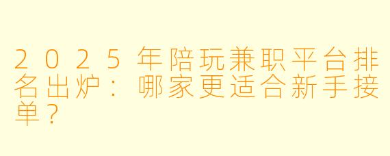 2025年陪玩兼职平台排名出炉:哪家更适合新手接单?