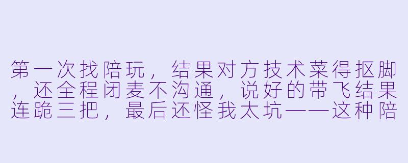第一次找陪玩,结果对方技术菜得抠脚,还全程闭麦不沟通,说好的带飞结果连跪三把,最后还怪我太坑——这种陪玩到底是谁在给他们刷好评啊?-找的陪玩好坑