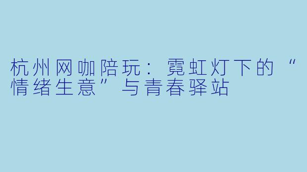 杭州网咖陪玩:霓虹灯下的“情绪生意”与青春驿站