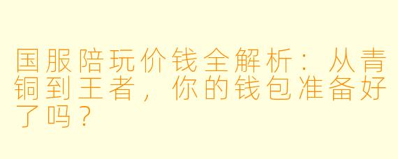 国服陪玩价钱全解析：从青铜到王者，你的钱包准备好了吗？