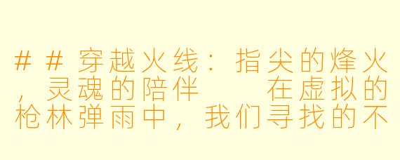 ##穿越火线：指尖的烽火，灵魂的陪伴

在虚拟的枪林弹雨中，我们寻找的不仅是胜利的荣耀，更是一份并肩作战的默契。当屏幕上的准星锁定目标，当耳麦里传来队友的呼吸与指令，一场关于信任与荣耀的冒险便悄然开启。穿越火线，这个承载了无数青春热血与兄弟情义的名字，早已超越了游戏本身，成为一种独特的文化符号。而在这片硝烟弥漫的战场上，有一群特殊的存在——“陪玩”，他们用精湛的技术与温暖的陪伴，为孤独的枪声注入了人X  的温度。