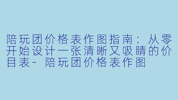 陪玩团价格表作图指南：从零开始设计一张清晰又吸睛的价目表-陪玩团价格表作图
