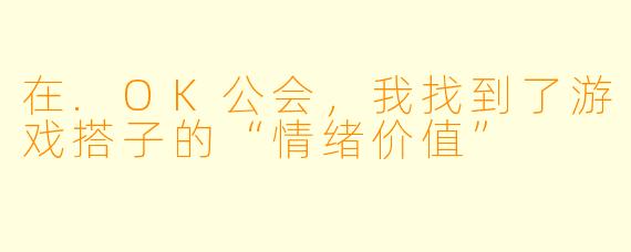 在.OK公会,我找到了游戏搭子的“情绪价值”