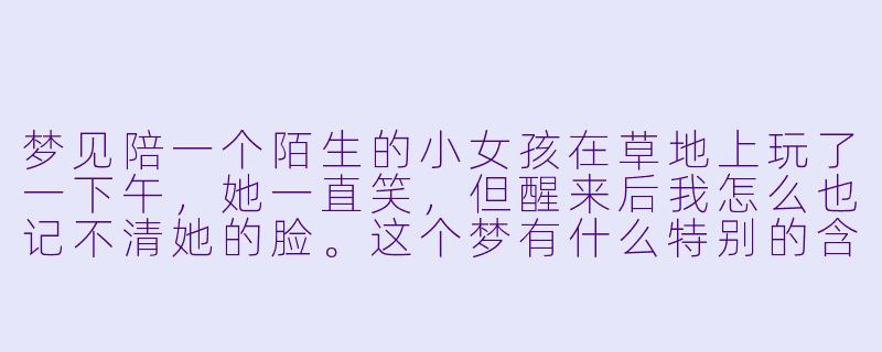 梦见陪一个陌生的小女孩在草地上玩了一下午,她一直笑,但醒来后我怎么也记不清她的脸。这个梦有什么特别的含义吗?-梦见陪女孩玩