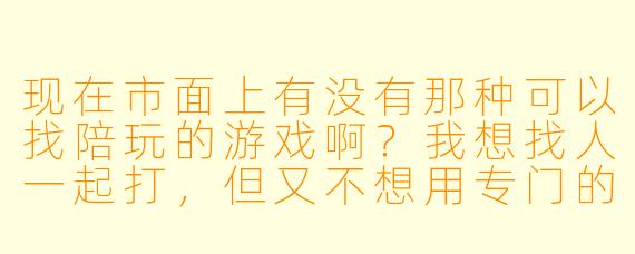 现在市面上有没有那种可以找陪玩的游戏啊？我想找人一起打，但又不想用专门的陪玩App，最好是在游戏里直接能“约”到人的那种。