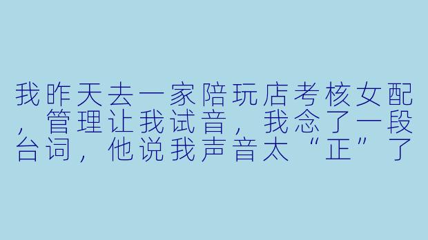 我昨天去一家陪玩店考核女配,管理让我试音,我念了一段台词,他说我声音太“正”了,不够“甜”,然后让我用“夹子音”再说一遍。我夹了一下,他又说太假了,像在刻意装。我到底该怎么把握这个度?是不是我本身声线就不适合做陪玩?-陪玩店考核女配