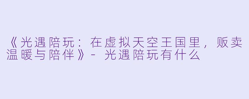 《光遇陪玩:在虚拟天空王国里,贩卖温暖与陪伴》-光遇陪玩有什么