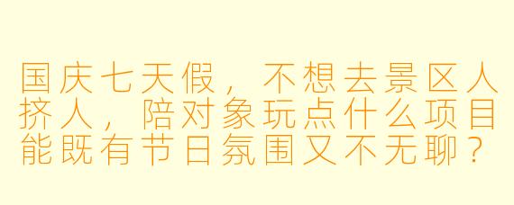 国庆七天假,不想去景区人挤人,陪对象玩点什么项目能既有节日氛围又不无聊?