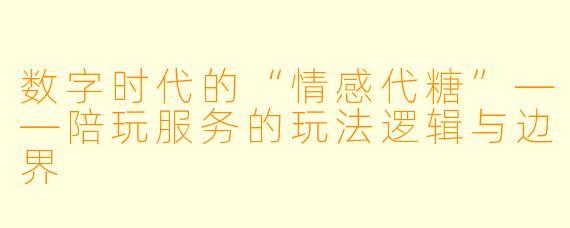 数字时代的“情感代糖”——陪玩服务的玩法逻辑与边界