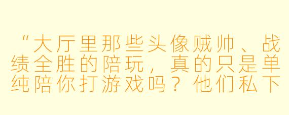“大厅里那些头像贼帅、战绩全胜的陪玩,真的只是单纯陪你打游戏吗?他们私下会不会有其他‘服务’?”